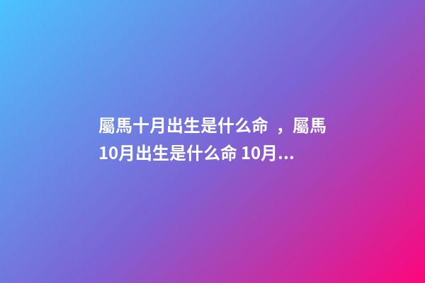 屬馬十月出生是什么命，屬馬10月出生是什么命 10月屬馬的人命好嗎10月出生屬馬人命運怎么樣